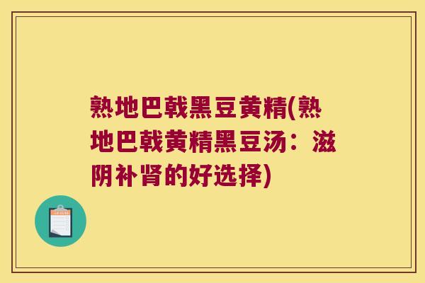 熟地巴戟黑豆黄精(熟地巴戟黄精黑豆汤：滋阴补的好选择)