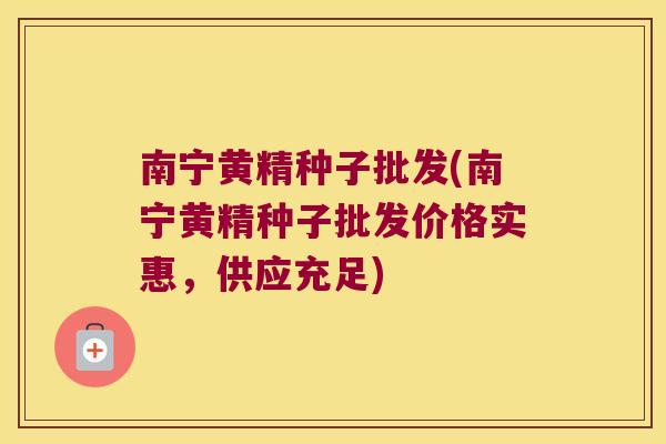 南宁黄精种子批发(南宁黄精种子批发价格实惠，供应充足)