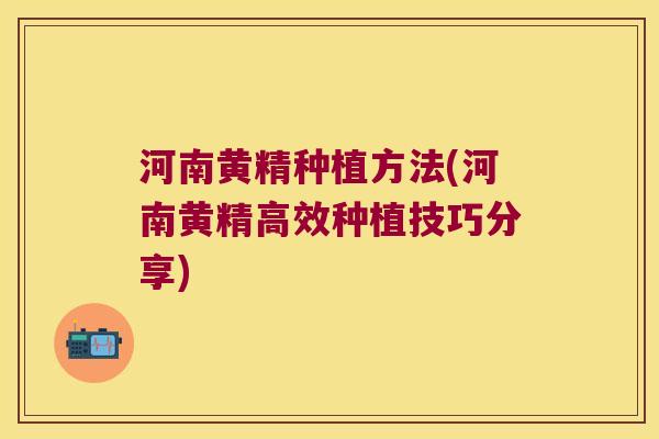 河南黄精种植方法(河南黄精高效种植技巧分享)