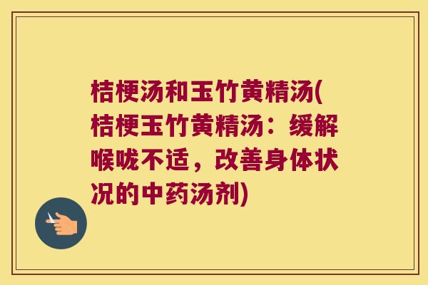 桔梗汤和玉竹黄精汤(桔梗玉竹黄精汤:缓解喉咙不适,改善身体状况的汤剂) 桔梗汤和玉竹黄精汤(桔梗玉竹黄精汤:缓解喉咙不适,改善身体状况的汤剂)