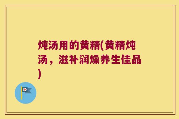 炖汤用的黄精(黄精炖汤,滋补润燥养生佳品) 炖汤用的黄精(黄精炖汤,滋补润燥养生佳品)
