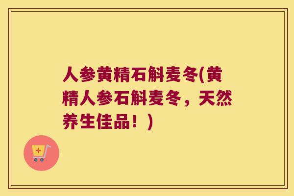 人参黄精石斛麦冬(黄精人参石斛麦冬，天然养生佳品！)