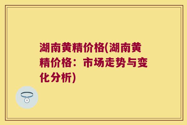 湖南黄精价格(湖南黄精价格：市场走势与变化分析)