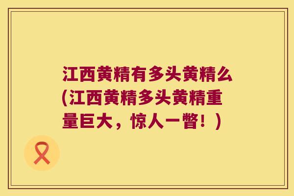 江西黄精有多头黄精么(江西黄精多头黄精重量巨大,惊人一瞥!) 江西黄精有多头黄精么(江西黄精多头黄精重量巨大,惊人一瞥!)