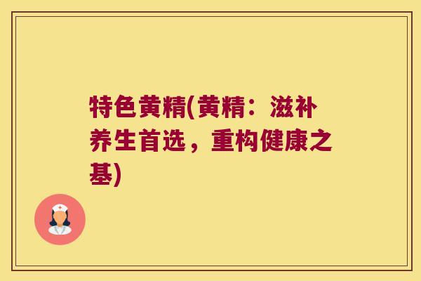 特色黄精(黄精:滋补养生首选,重构健康之基) 特色黄精(黄精:滋补养生首选,重构健康之基)