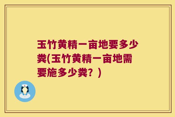 玉竹黄精一亩地要多少粪(玉竹黄精一亩地需要施多少粪?) 玉竹黄精一亩地要多少粪(玉竹黄精一亩地需要施多少粪?)