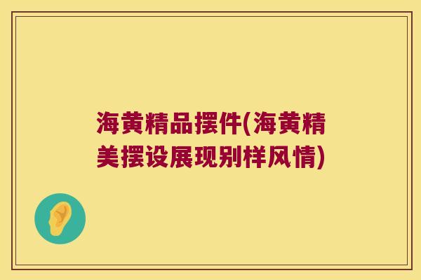 海黄精品摆件(海黄精美摆设展现别样风情)