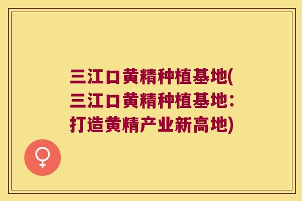 三江口黄精种植基地(三江口黄精种植基地:打造黄精产业新高地) 三江口黄精种植基地(三江口黄精种植基地:打造黄精产业新高地)