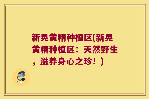 新晃黄精种植区(新晃黄精种植区：天然野生，滋养身心之珍！)