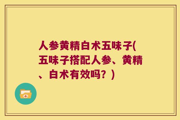 人参黄精白术五味子(五味子搭配人参、黄精、白术有效吗?) 人参黄精白术五味子(五味子搭配人参、黄精、白术有效吗?)