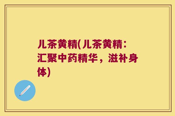 儿茶黄精(儿茶黄精：汇聚精华，滋补身体)
