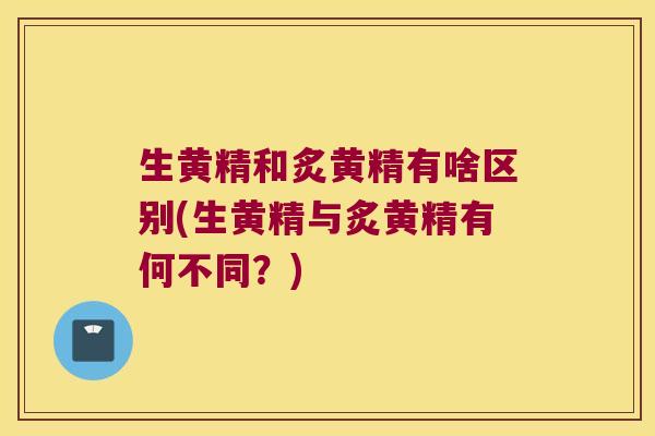 生黄精和炙黄精有啥区别(生黄精与炙黄精有何不同？)