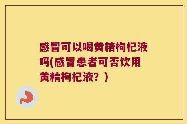可以喝黄精枸杞液吗(患者可否饮用黄精枸杞液？)