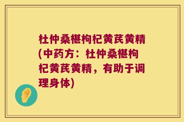 杜仲桑椹枸杞黄芪黄精(方：杜仲桑椹枸杞黄芪黄精，有助于调理身体)