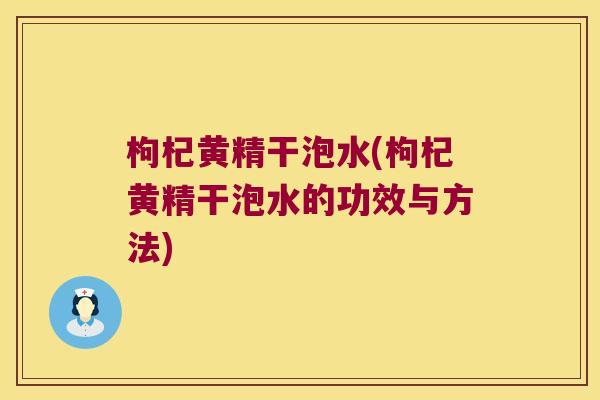枸杞黄精干泡水(枸杞黄精干泡水的功效与方法)