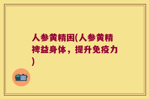 人参黄精困(人参黄精裨益身体，提升力)