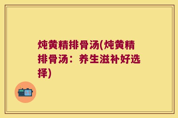 炖黄精排骨汤(炖黄精排骨汤:养生滋补好选择) 炖黄精排骨汤(炖黄精排骨汤:养生滋补好选择)