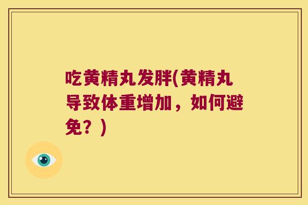 吃黄精丸发胖(黄精丸导致体重增加，如何避免？)
