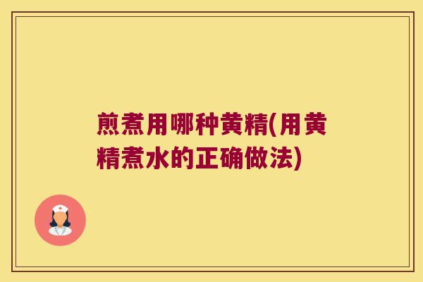 煎煮用哪种黄精(用黄精煮水的正确做法) 煎煮用哪种黄精(用黄精煮水的正确做法)