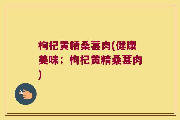枸杞黄精桑葚肉(健康美味:枸杞黄精桑葚肉) 枸杞黄精桑葚肉(健康美味:枸杞黄精桑葚肉)