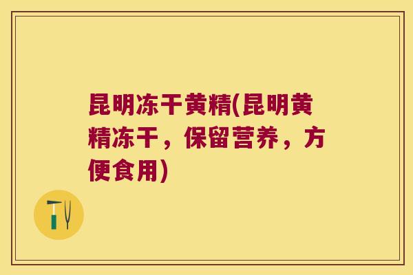 昆明冻干黄精(昆明黄精冻干，保留营养，方便食用)