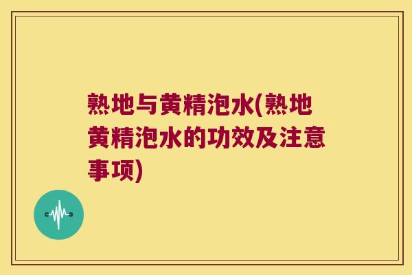 熟地与黄精泡水(熟地黄精泡水的功效及注意事项)