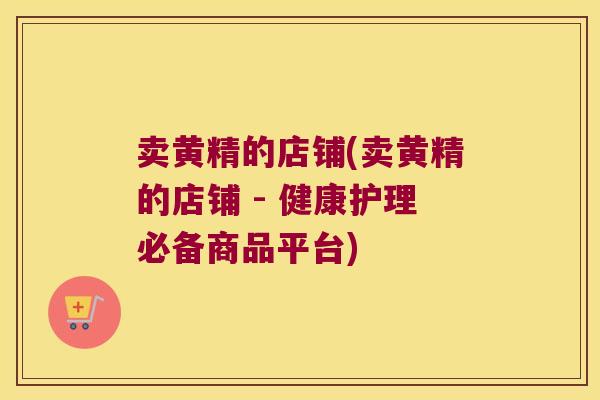 卖黄精的店铺(卖黄精的店铺 - 健康护理必备商品平台)