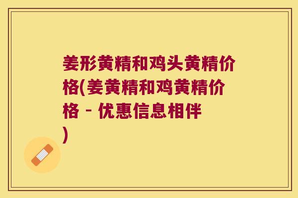 姜形黄精和鸡头黄精价格(姜黄精和鸡黄精价格 - 优惠信息相伴) 姜形黄精和鸡头黄精价格(姜黄精和鸡黄精价格 - 优惠信息相伴)