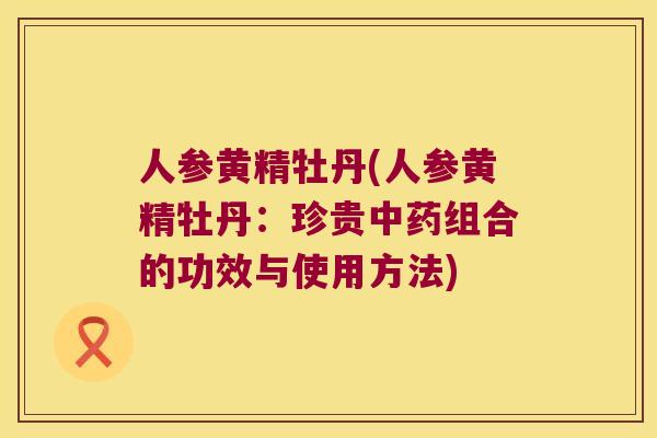 人参黄精牡丹(人参黄精牡丹：珍贵组合的功效与使用方法)
