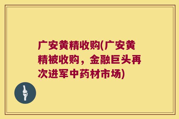 广安黄精收购(广安黄精被收购，金融巨头再次进军材市场)