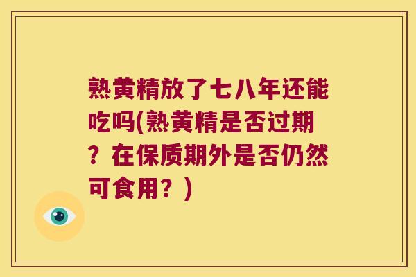 熟黄精放了七八年还能吃吗(熟黄精是否过期?在保质期外是否仍然可食用?) 熟黄精放了七八年还能吃吗(熟黄精是否过期?在保质期外是否仍然可食用?)