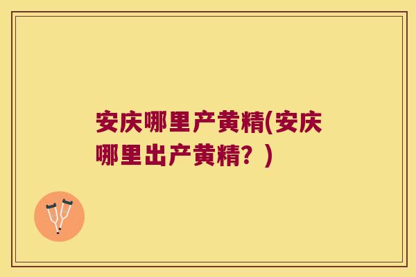 安庆哪里产黄精(安庆哪里出产黄精？)