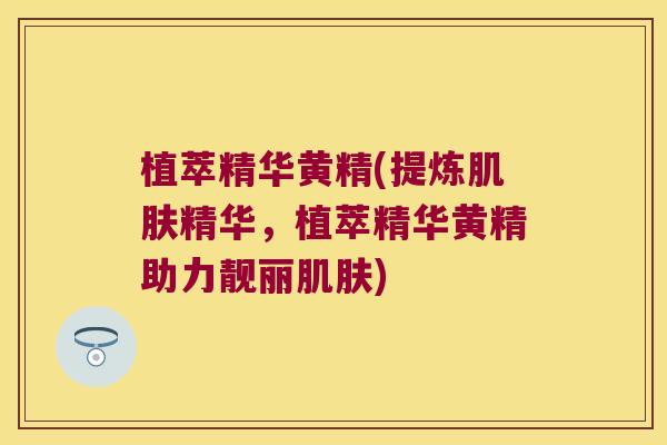 植萃精华黄精(提炼精华，植萃精华黄精助力靓丽)