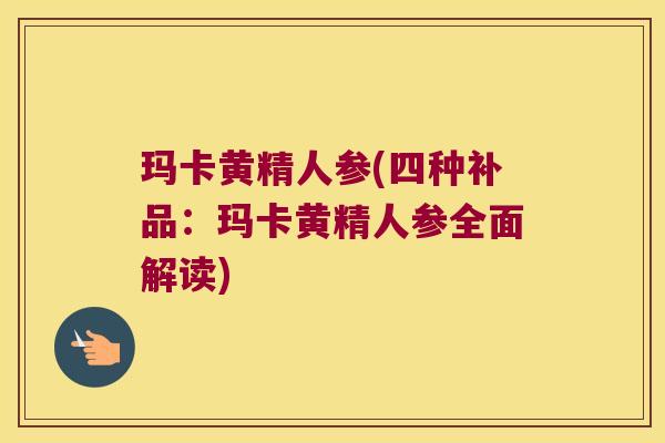 玛卡黄精人参(四种补品：玛卡黄精人参全面解读)