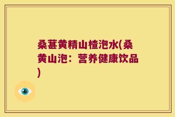 桑葚黄精山楂泡水(桑黄山泡：营养健康饮品)