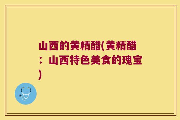 山西的黄精醋(黄精醋：山西特色美食的瑰宝)