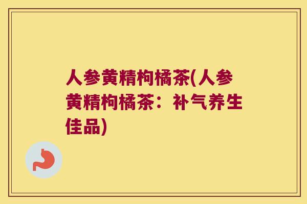 人参黄精枸橘茶(人参黄精枸橘茶：养生佳品)
