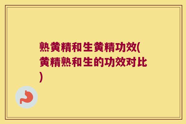 熟黄精和生黄精功效(黄精熟和生的功效对比)