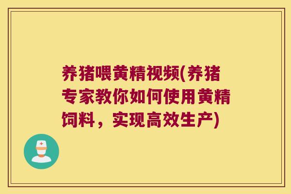 养猪喂黄精视频(养猪专家教你如何使用黄精饲料，实现高效生产)