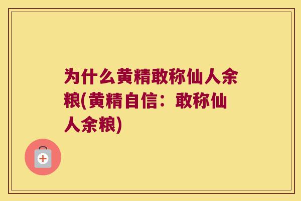 为什么黄精敢称仙人余粮(黄精自信：敢称仙人余粮)