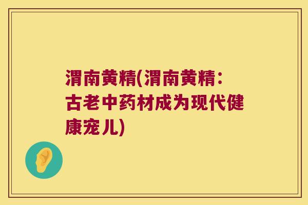 渭南黄精(渭南黄精:古老材成为现代健康宠儿) 渭南黄精(渭南黄精:古老材成为现代健康宠儿)