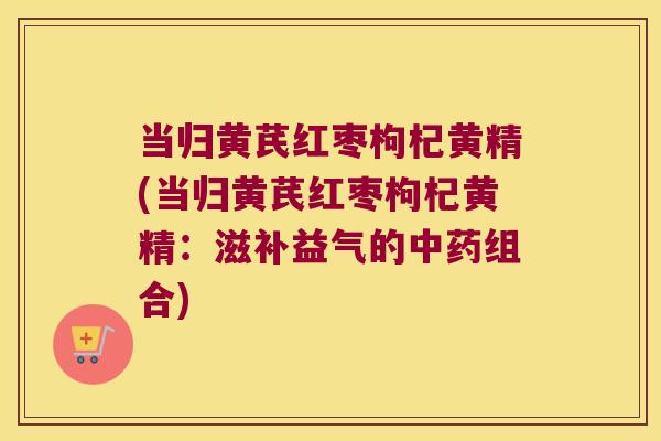 当归黄芪红枣枸杞黄精(当归黄芪红枣枸杞黄精:滋补益气的组合) 当归黄芪红枣枸杞黄精(当归黄芪红枣枸杞黄精:滋补益气的组合)