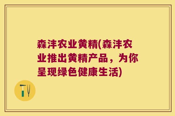 森沣农业黄精(森沣农业推出黄精产品，为你呈现绿色健康生活)