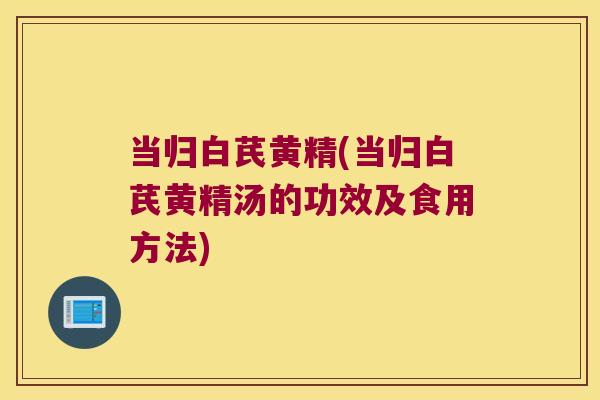 当归白芪黄精(当归白芪黄精汤的功效及食用方法) 当归白芪黄精(当归白芪黄精汤的功效及食用方法)