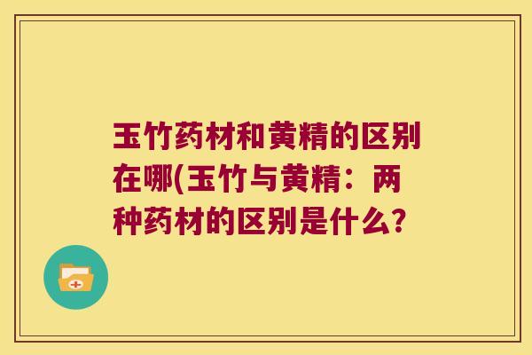 玉竹药材和黄精的区别在哪(玉竹与黄精：两种药材的区别是什么？