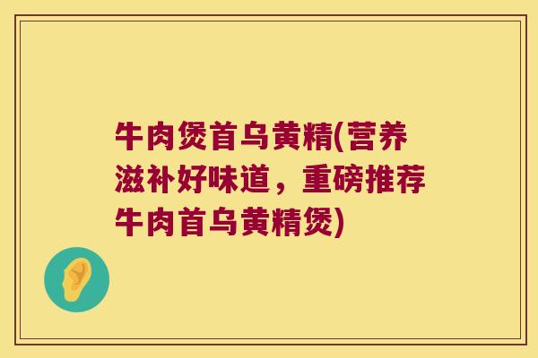 牛肉煲首乌黄精(营养滋补好味道，重磅推荐牛肉首乌黄精煲)