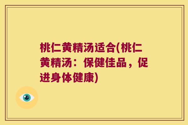 桃仁黄精汤适合(桃仁黄精汤：保健佳品，促进身体健康)