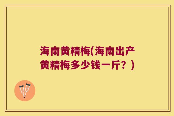 海南黄精梅(海南出产黄精梅多少钱一斤?) 海南黄精梅(海南出产黄精梅多少钱一斤?)