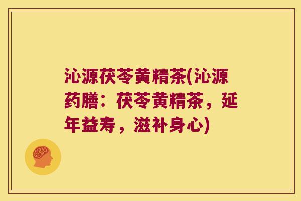 沁源茯苓黄精茶(沁源药膳：茯苓黄精茶，延年益寿，滋补身心)