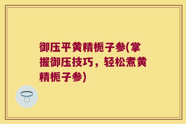 御压平黄精栀子参(掌握御压技巧，轻松煮黄精栀子参)